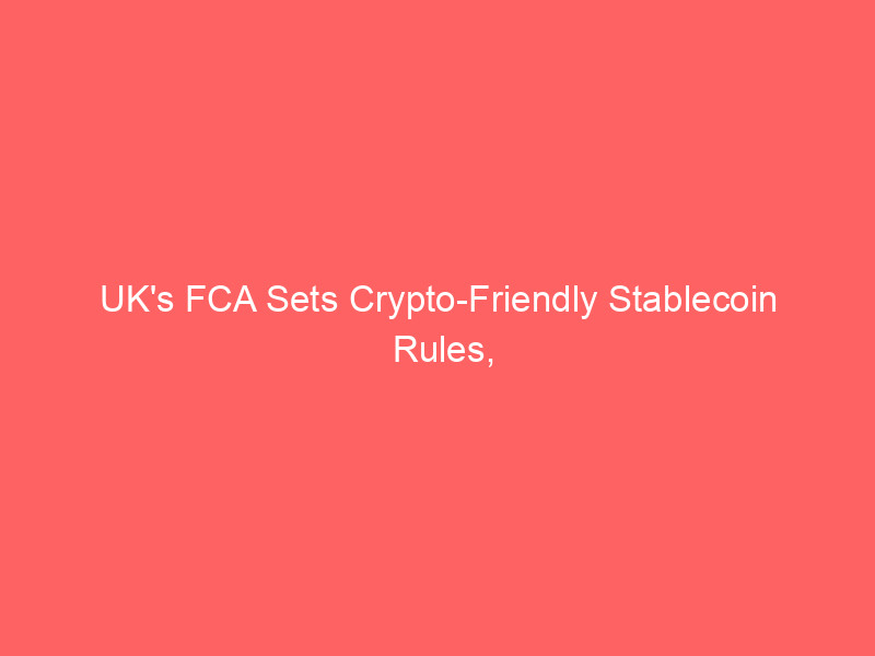 uk's fca sets crypto friendly stablecoin rules, undercutting eu mica