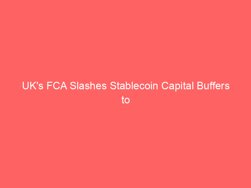 uk's fca slashes stablecoin capital buffers to 1%, undercutting eu mica standards