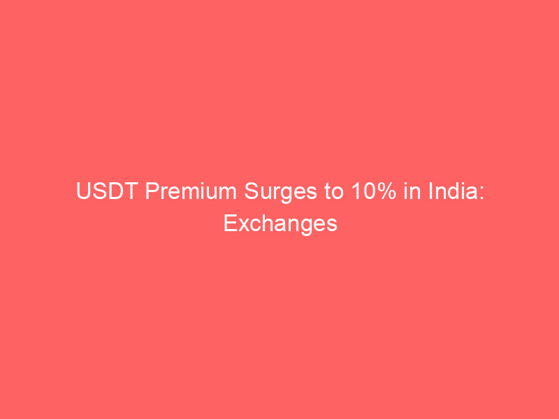 usdt premium surges to 10% in india: exchanges blame supply crunch, not manipulation