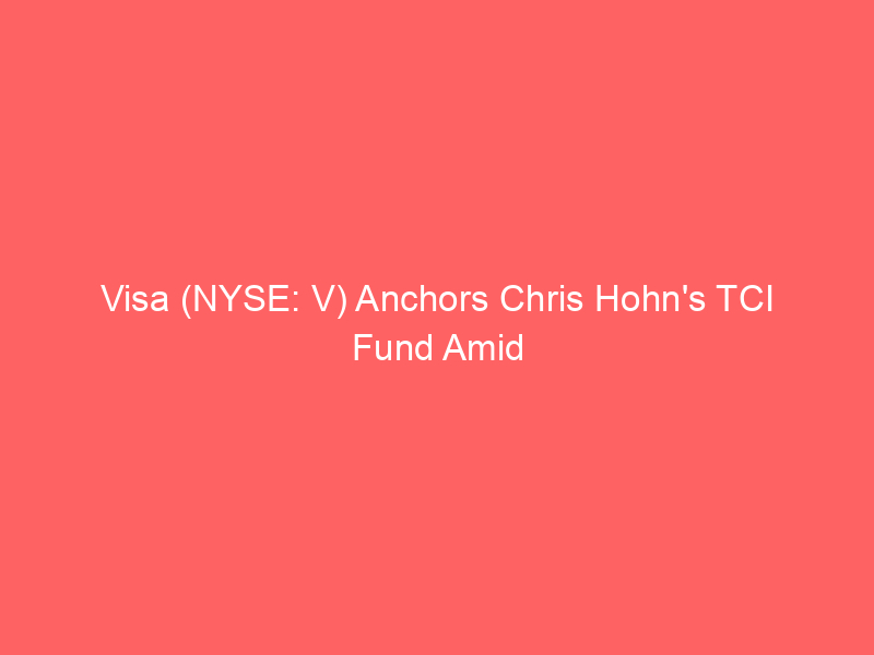 visa (nyse: v) anchors chris hohn's tci fund amid strategic global partnerships