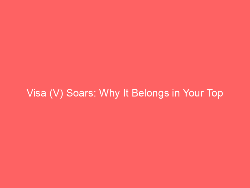visa (v) soars: why it belongs in your top investment picks