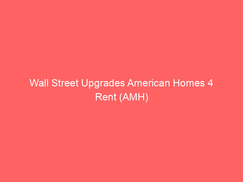 wall street upgrades american homes 4 rent (amh) as regulatory clouds clear