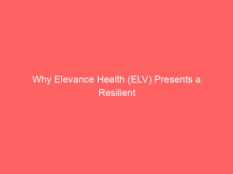 why elevance health (elv) presents a resilient value opportunity despite sector headwinds