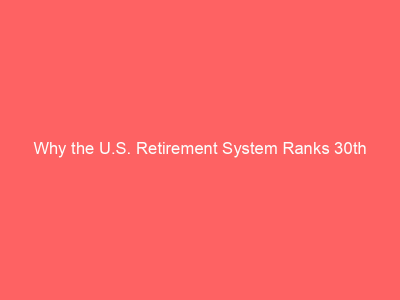 why the u.s. retirement system ranks 30th globally—and how to copy the top performers
