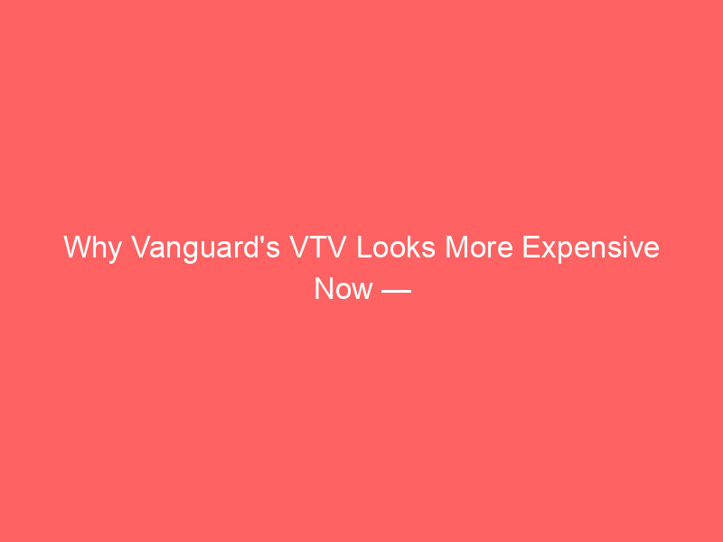 why vanguard's vtv looks more expensive now — and why the premium may still be justified