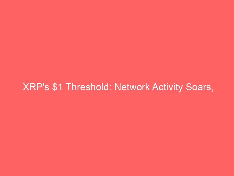 xrp's $1 threshold: network activity soars, leverage drains what lies ahead?