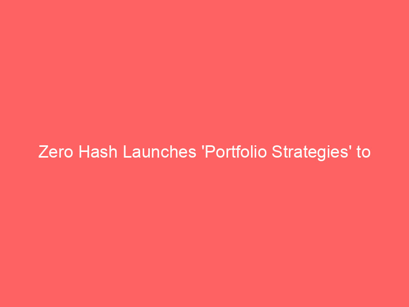 zero hash launches 'portfolio strategies' to power crypto wealth management for brokerages