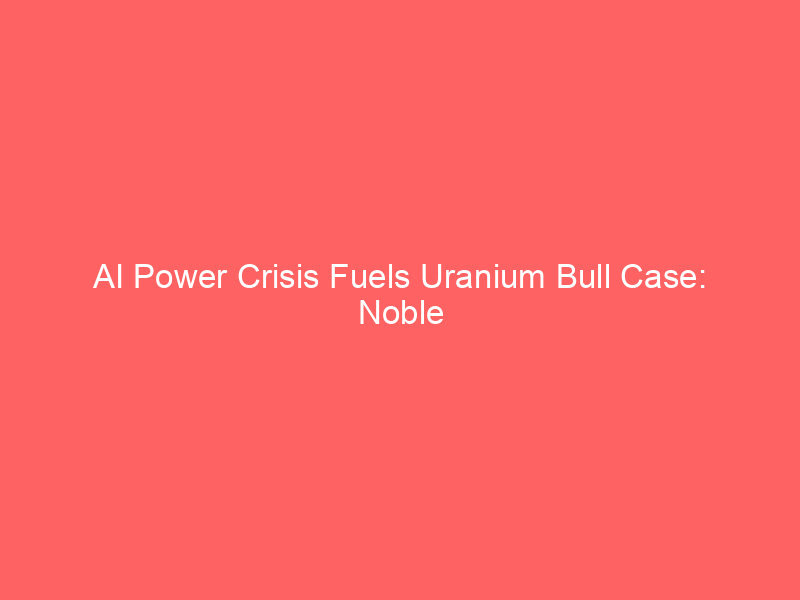 ai power crisis fuels uranium bull case: noble plains ceo reveals 'next ai trade' is nuclear energy