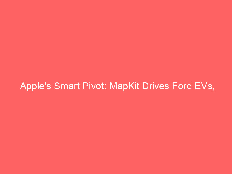apple's smart pivot: mapkit drives ford evs, expanding ecosystem beyond iphone