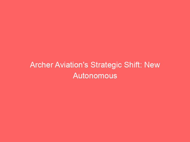 archer aviation's strategic shift: new autonomous aircraft propel growth potential