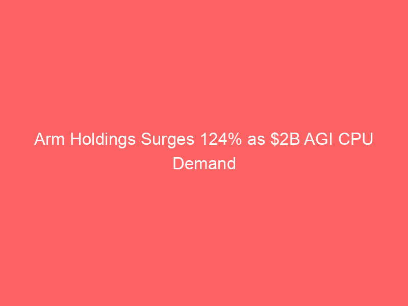 arm holdings surges 124% as $2b agi cpu demand pipeline fuels ai data center bet