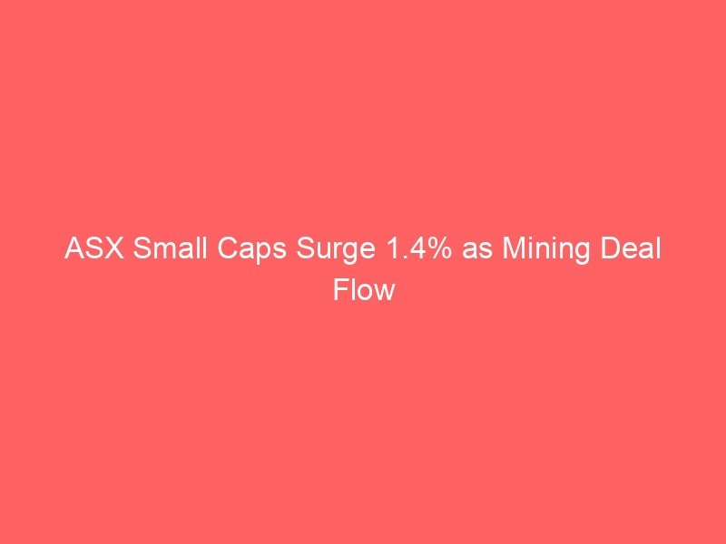 asx small caps surge 1.4% as mining deal flow accelerates ahead of diggers & dealers forum