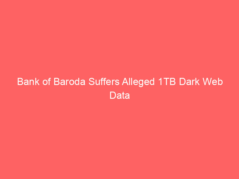 Bank of Baroda Suffers Alleged 1TB Dark Web Data Leak: Customer and Corporate Data Exposed bank of baroda suffers alleged 1tb dark web data leak: customer and corporate data exposed
