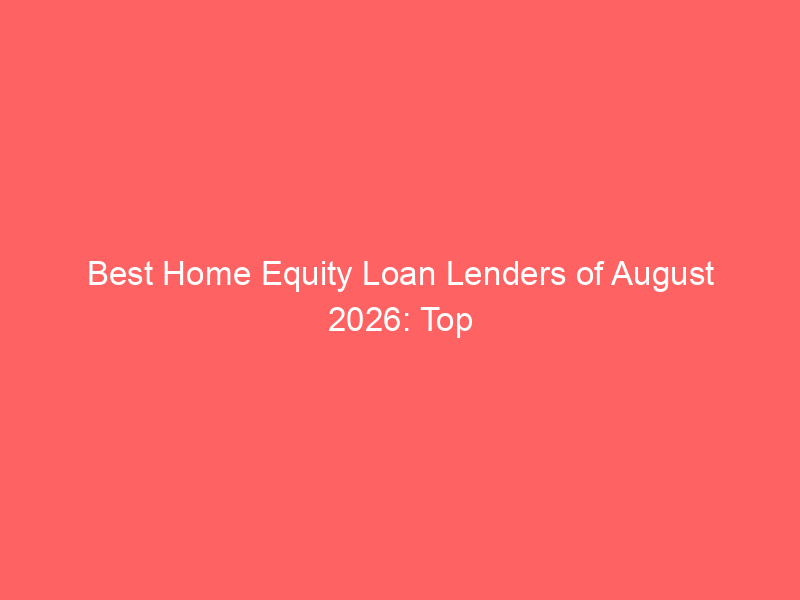 best home equity loan lenders of august 2026: top providers offering low fees, fast closings & no appraisals