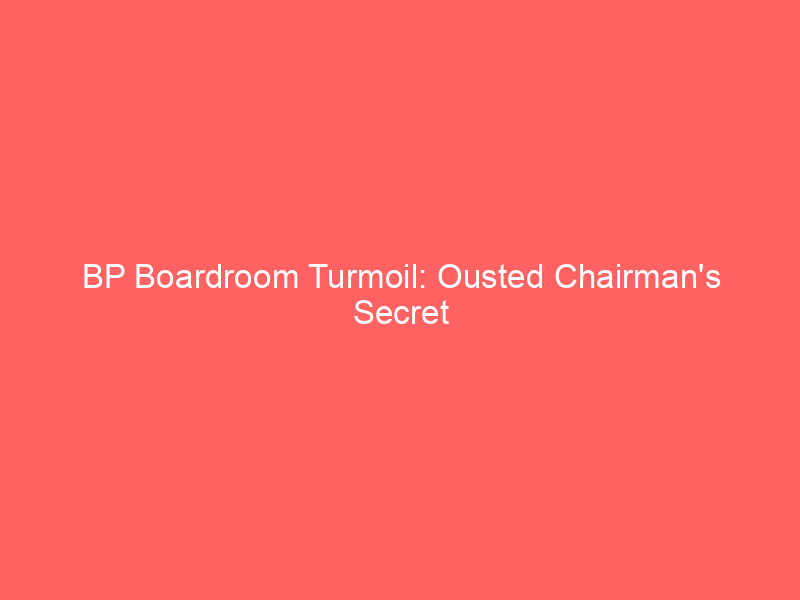 bp boardroom turmoil: ousted chairman's secret plan to purge directors exposed