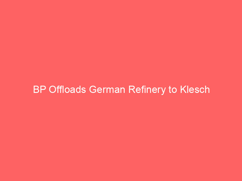 bp offloads german refinery to klesch group—strategic shift & market impact