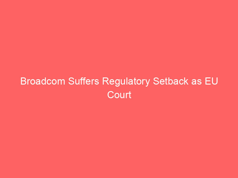 Broadcom Suffers Regulatory Setback as EU Court Rejects Bid to Shield U.S. Legal Documents broadcom suffers regulatory setback as eu court rejects bid to shield u.s. legal documents