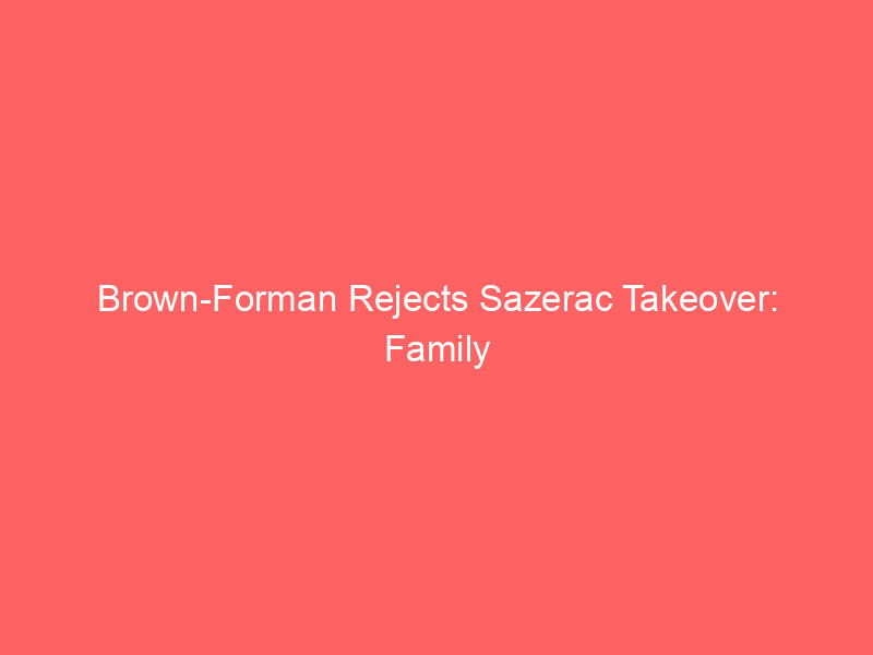 brown forman rejects sazerac takeover: family control defines future amid industry challenges