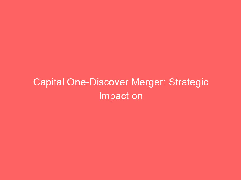 capital one discover merger: strategic impact on credit card landscape and future outlook