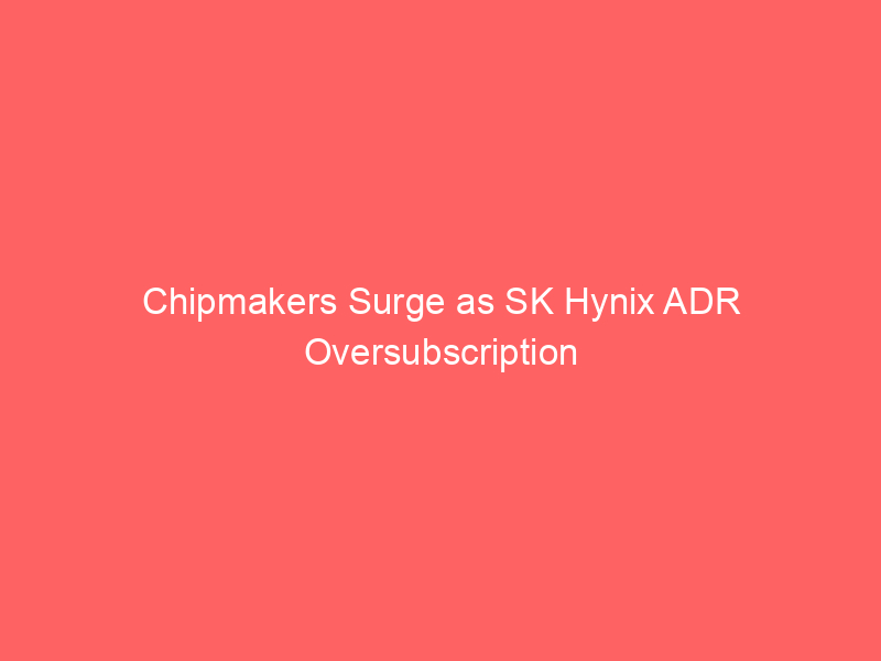 chipmakers surge as sk hynix adr oversubscription signals strong demand