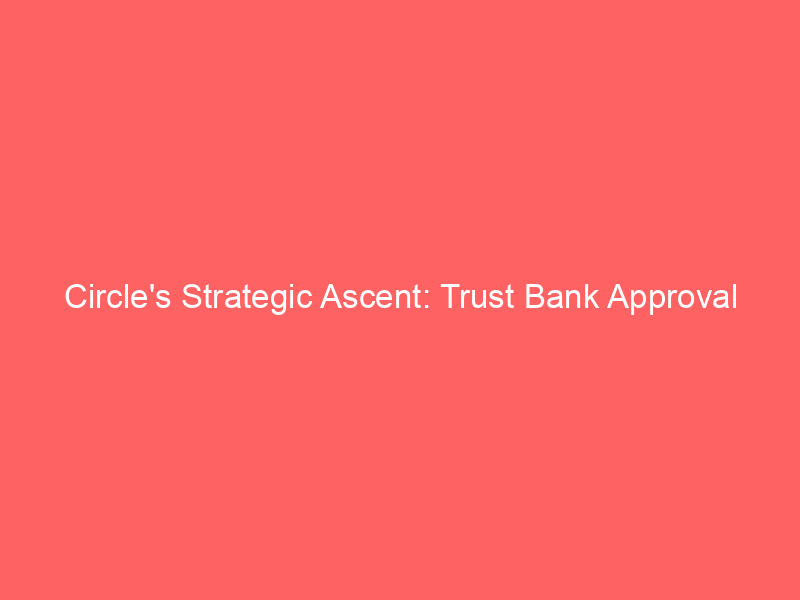 circle's strategic ascent: trust bank approval ignites crypto finance integration