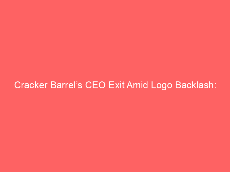 cracker barrel’s ceo exit amid logo backlash: what it means for brand reputation and consumer sentiment