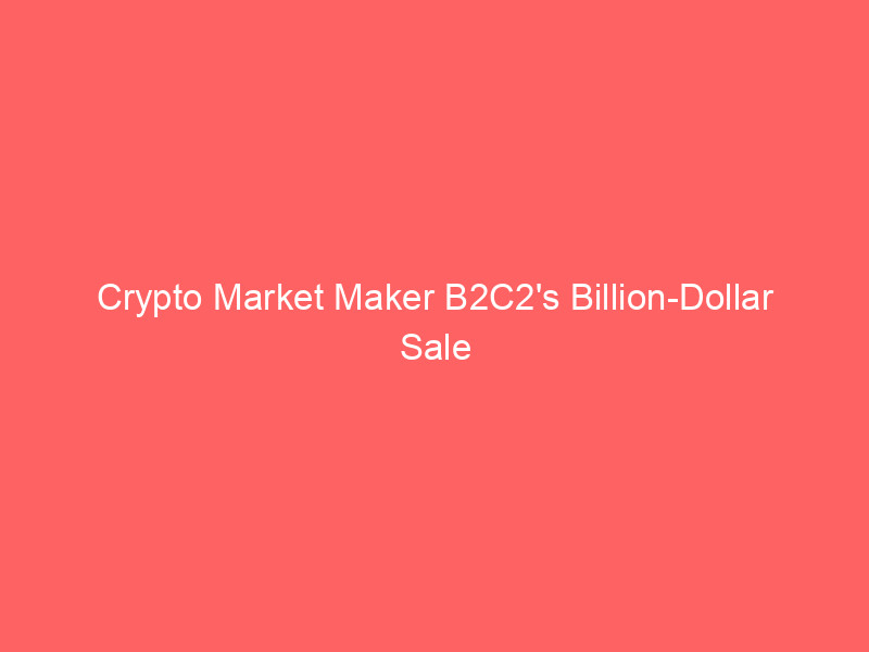 crypto market maker b2c2's billion dollar sale talks face valuation hurdles amid industry consolidation