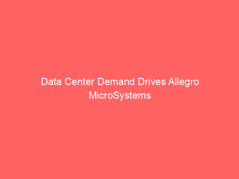 data center demand drives allegro microsystems (algm) long term growth despite market volatility