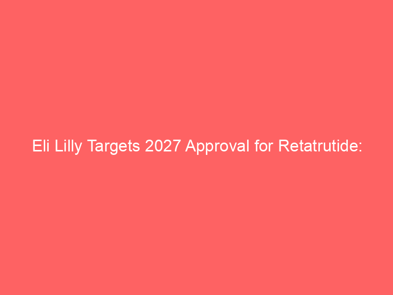 eli lilly targets 2027 approval for retatrutide: the next big leap in obesity treatment