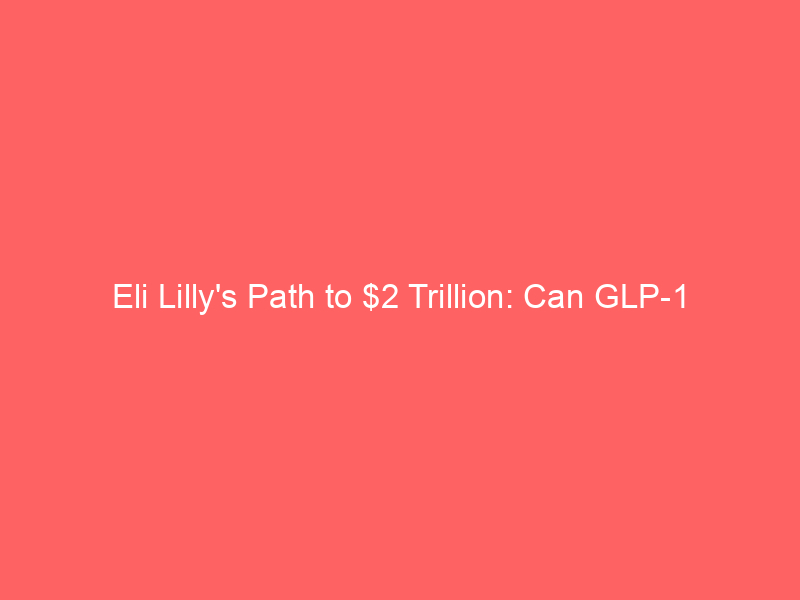 eli lilly's path to $2 trillion: can glp 1 dominance fuel the next trillion dollar leap by 2031?
