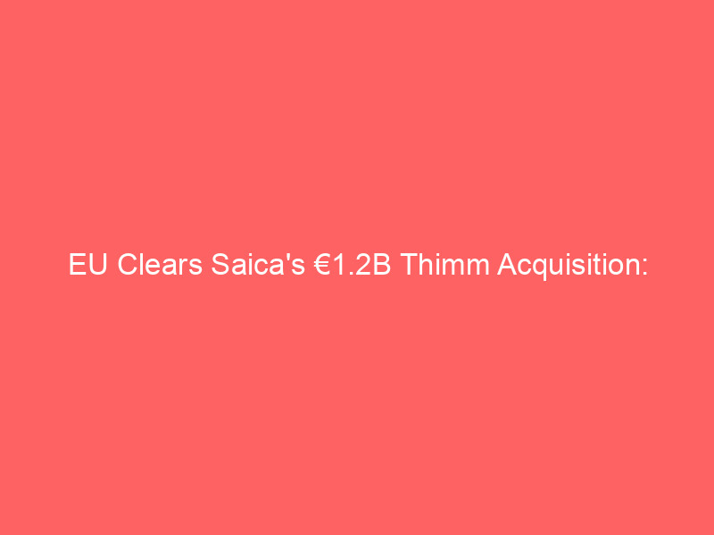 eu clears saica's €1.2b thimm acquisition: packaging giant expands central european footprint