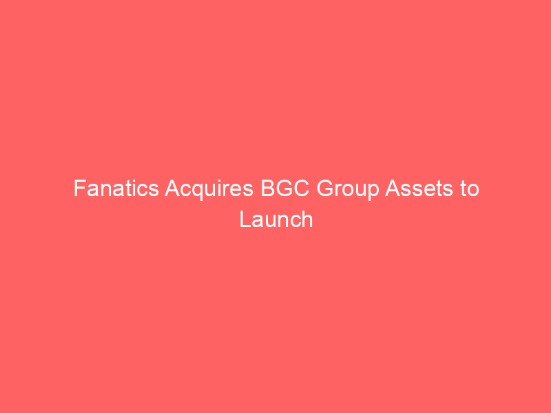 fanatics acquires bgc group assets to launch sports prediction market exchange