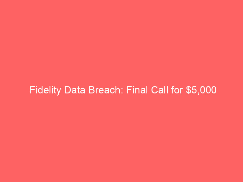 fidelity data breach: final call for $5,000 settlement payouts — july 27th deadline