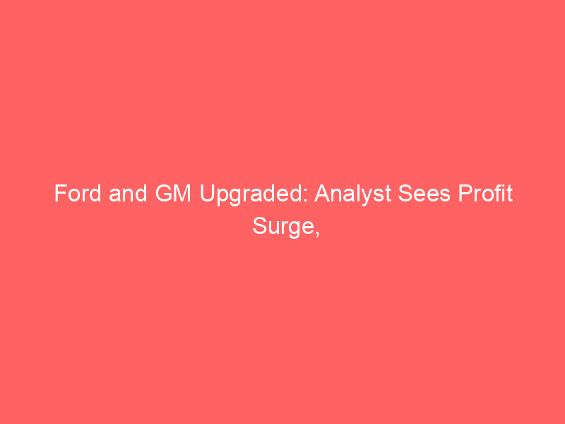 ford and gm upgraded: analyst sees profit surge, cash strength — is a breakout ahead?