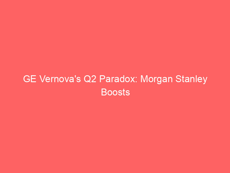 ge vernova's q2 paradox: morgan stanley boosts price target amidst market overreaction to turbine capacity expansion
