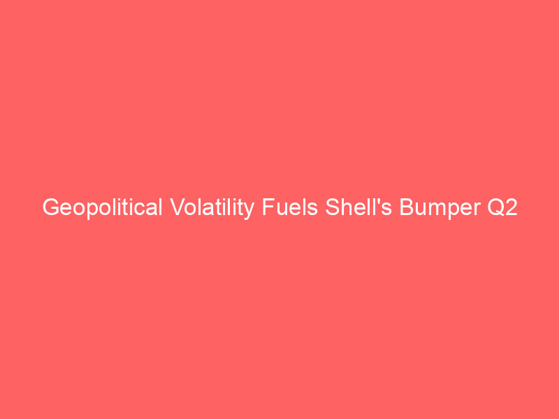 geopolitical volatility fuels shell's bumper q2 earnings and $3b buyback program