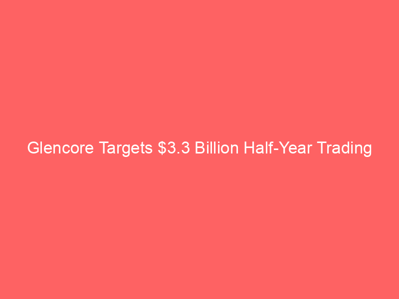 glencore targets $3.3 billion half year trading profit as iran conflict fuels energy market chaos