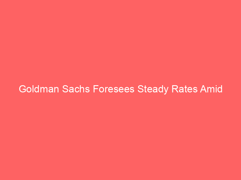 goldman sachs foresees steady rates amid inflation pressures: market implications