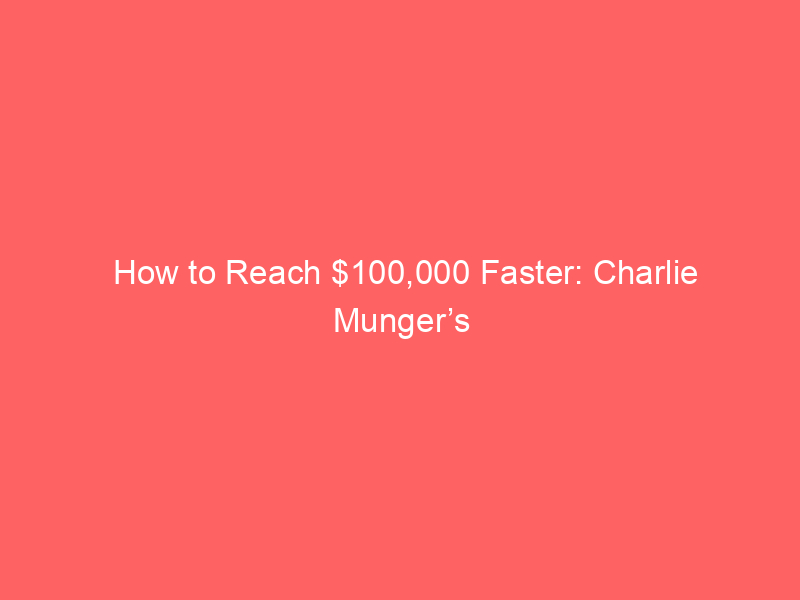 how to reach $100,000 faster: charlie munger’s proven wealth building strategies