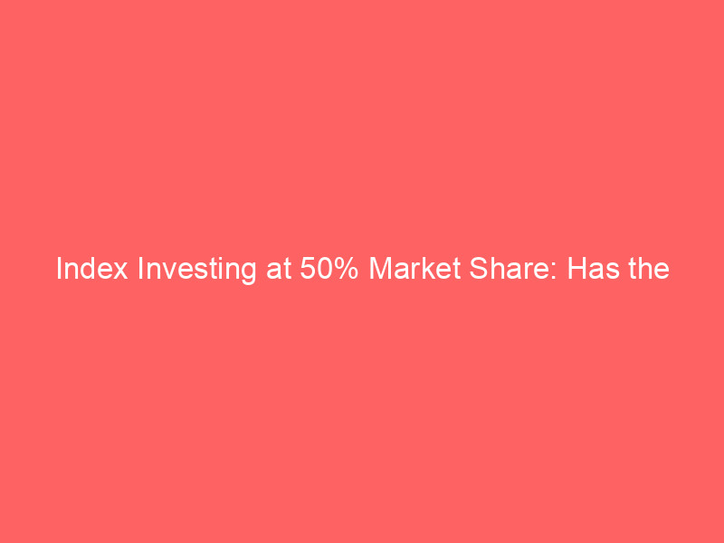 index investing at 50% market share: has the bogle revolution gone too far?