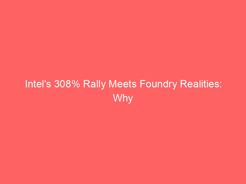intel's 308% rally meets foundry realities: why intc stock has cooled