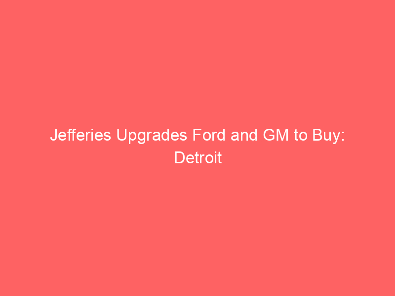 jefferies upgrades ford and gm to buy: detroit automakers poised for cash flow surge