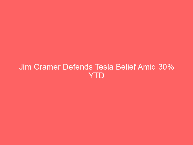 jim cramer defends tesla belief amid 30% ytd drop: bulls vs bears on ai bets and financial health
