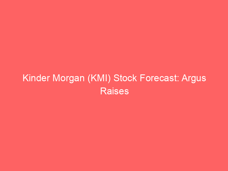 kinder morgan (kmi) stock forecast: argus raises price target to $38 amid energy sector tailwinds