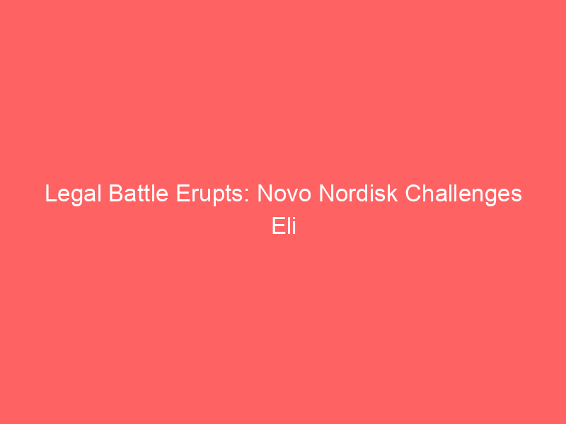 legal battle erupts: novo nordisk challenges eli lilly’s glp 1 advertising