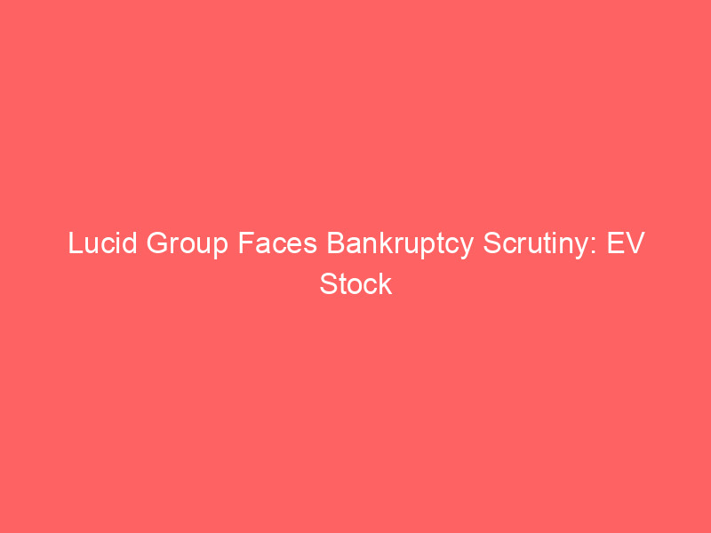 Lucid Group Faces Bankruptcy Scrutiny: EV Stock Plunges 99% Amidst Deep Financial Distress lucid group faces bankruptcy scrutiny: ev stock plunges 99% amidst deep financial distress