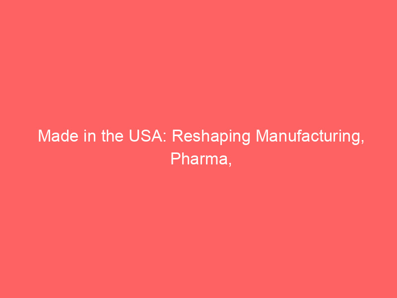 Made in the USA: Reshaping Manufacturing, Pharma, and AI Dynamics made in the usa: reshaping manufacturing, pharma, and ai dynamics