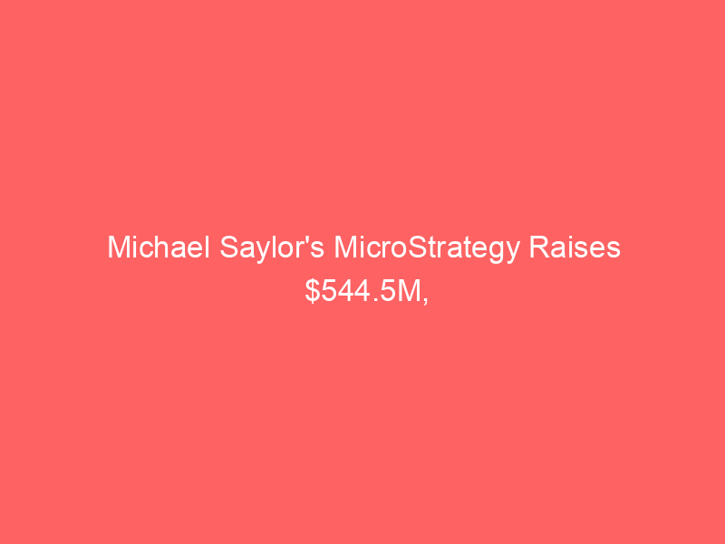 michael saylor's microstrategy raises $544.5m, boosting cash reserves to $3.75b