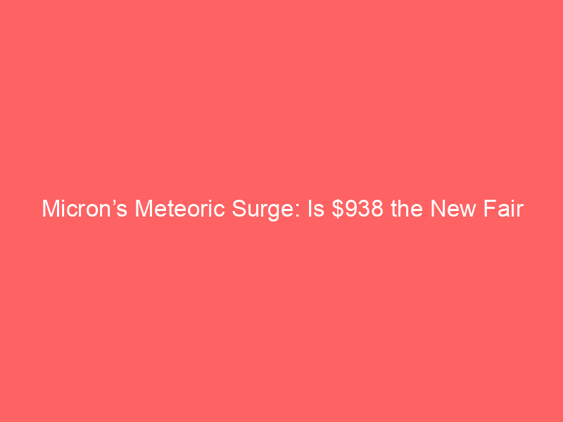 micron’s meteoric surge: is $938 the new fair value or a buying opportunity?