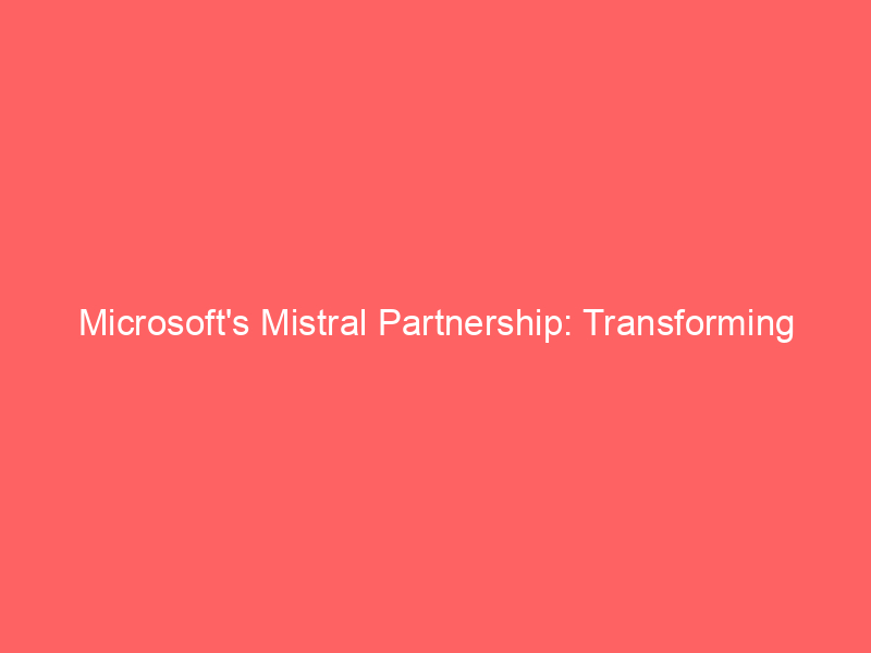 microsoft's mistral partnership: transforming azure into the premier platform for enterprise ai